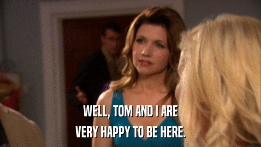 WELL, TOM AND I ARE VERY HAPPY TO BE HERE. 
