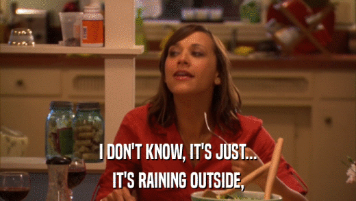 I DON'T KNOW, IT'S JUST... IT'S RAINING OUTSIDE, 