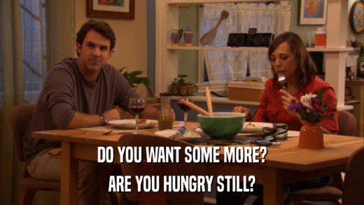 DO YOU WANT SOME MORE? ARE YOU HUNGRY STILL? 