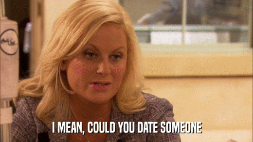 I MEAN, COULD YOU DATE SOMEONE  