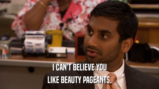 I CAN'T BELIEVE YOU LIKE BEAUTY PAGEANTS. 