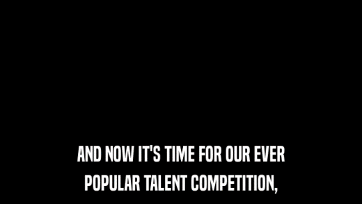 AND NOW IT'S TIME FOR OUR EVER POPULAR TALENT COMPETITION, 