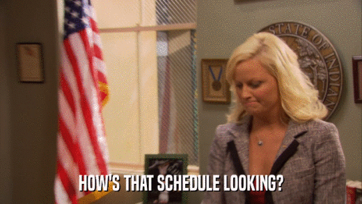 HOW'S THAT SCHEDULE LOOKING?  