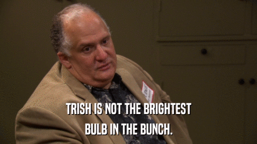 TRISH IS NOT THE BRIGHTEST BULB IN THE BUNCH. 