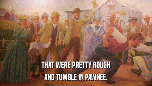 THAT WERE PRETTY ROUGH AND TUMBLE IN PAWNEE. 