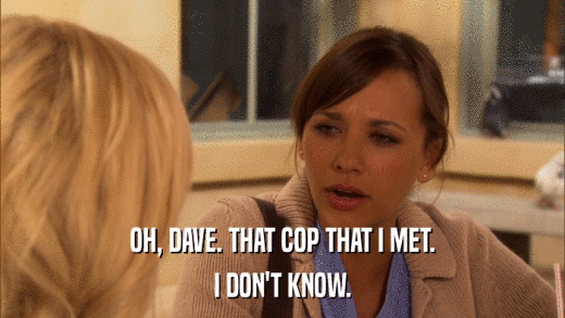 OH, DAVE. THAT COP THAT I MET. I DON'T KNOW. 