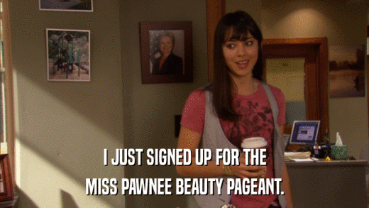 I JUST SIGNED UP FOR THE MISS PAWNEE BEAUTY PAGEANT. 