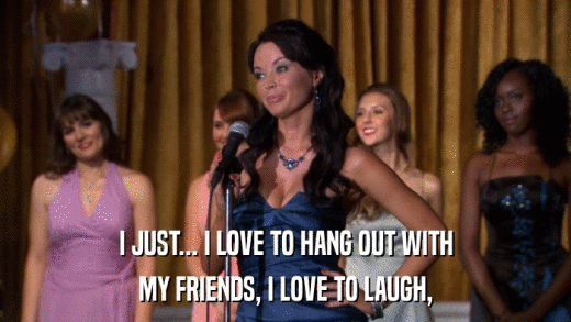 I JUST... I LOVE TO HANG OUT WITH MY FRIENDS, I LOVE TO LAUGH, 