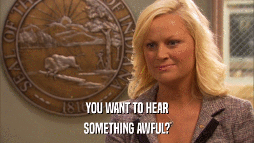 YOU WANT TO HEAR SOMETHING AWFUL? 