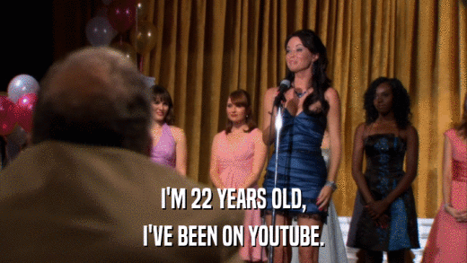 I'M 22 YEARS OLD, I'VE BEEN ON YOUTUBE. 