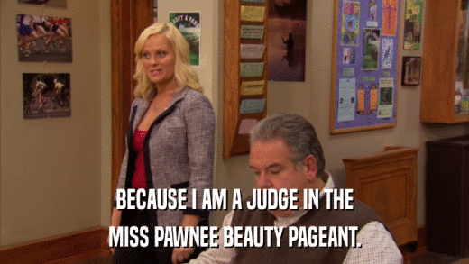 BECAUSE I AM A JUDGE IN THE MISS PAWNEE BEAUTY PAGEANT. 