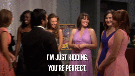 I'M JUST KIDDING. YOU'RE PERFECT, 