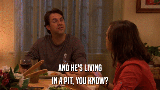 AND HE'S LIVING IN A PIT, YOU KNOW? 