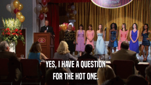 YES, I HAVE A QUESTION FOR THE HOT ONE. 