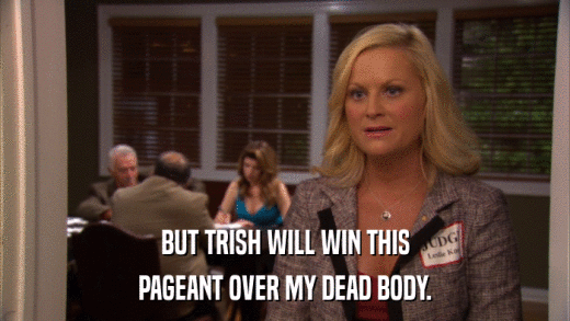 BUT TRISH WILL WIN THIS PAGEANT OVER MY DEAD BODY. 