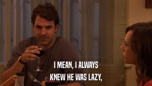 I MEAN, I ALWAYS KNEW HE WAS LAZY, 