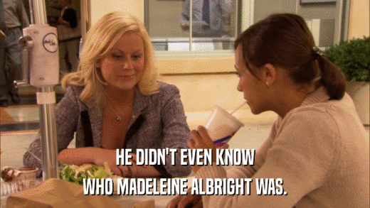 HE DIDN'T EVEN KNOW WHO MADELEINE ALBRIGHT WAS. 