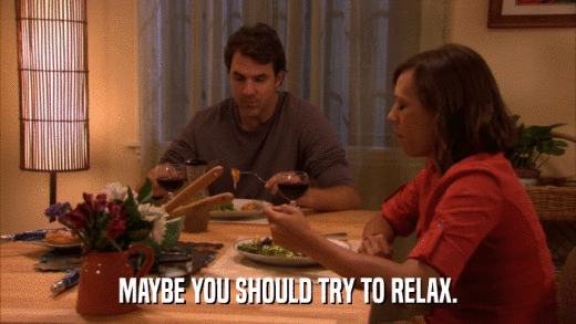 MAYBE YOU SHOULD TRY TO RELAX.  