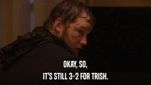 OKAY, SO, IT'S STILL 3-2 FOR TRISH. 