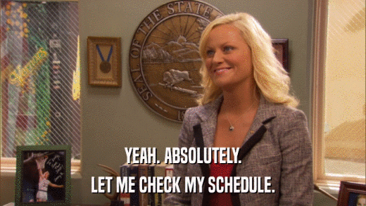 YEAH. ABSOLUTELY. LET ME CHECK MY SCHEDULE. 