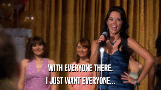 WITH EVERYONE THERE. I JUST WANT EVERYONE... 