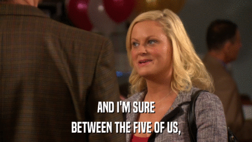 AND I'M SURE BETWEEN THE FIVE OF US, 