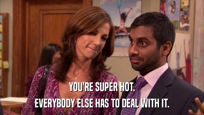 YOU'RE SUPER HOT. EVERYBODY ELSE HAS TO DEAL WITH IT. 