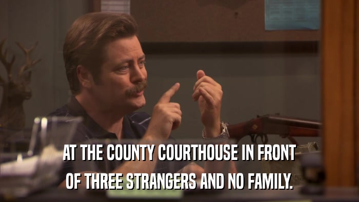 AT THE COUNTY COURTHOUSE IN FRONT OF THREE STRANGERS AND NO FAMILY. 