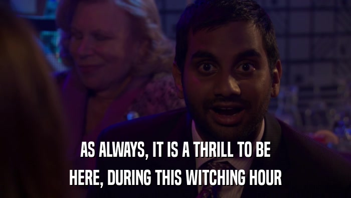 AS ALWAYS, IT IS A THRILL TO BE HERE, DURING THIS WITCHING HOUR 