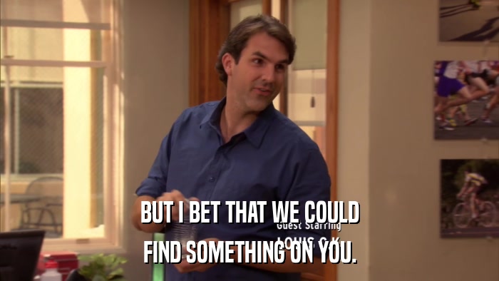 BUT I BET THAT WE COULD FIND SOMETHING ON YOU. 