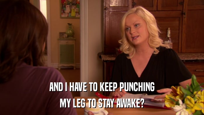 AND I HAVE TO KEEP PUNCHING MY LEG TO STAY AWAKE? 