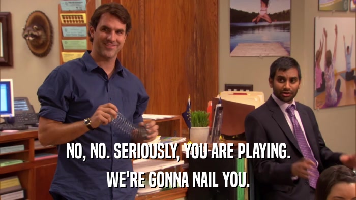NO, NO. SERIOUSLY, YOU ARE PLAYING. WE'RE GONNA NAIL YOU. 