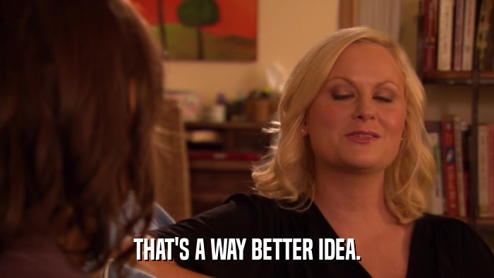 THAT'S A WAY BETTER IDEA.  