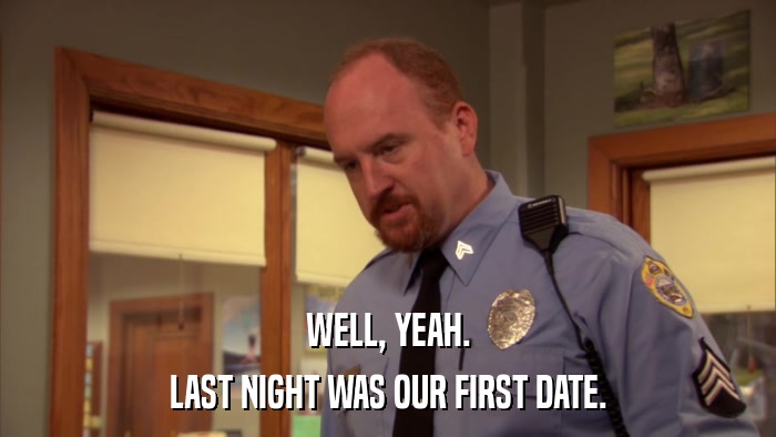 WELL, YEAH. LAST NIGHT WAS OUR FIRST DATE. 