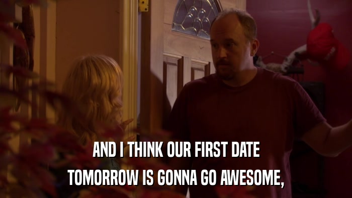 AND I THINK OUR FIRST DATE TOMORROW IS GONNA GO AWESOME, 