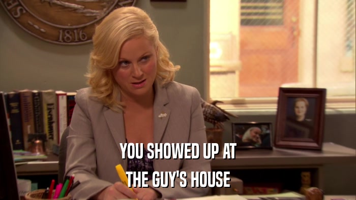 YOU SHOWED UP AT THE GUY'S HOUSE 