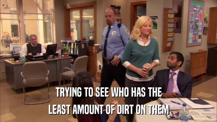 TRYING TO SEE WHO HAS THE LEAST AMOUNT OF DIRT ON THEM 