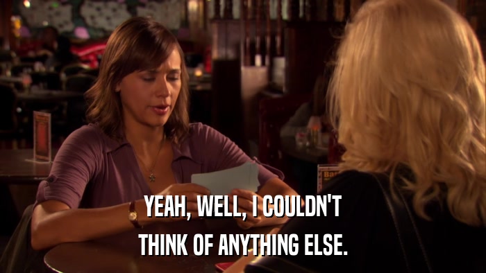 YEAH, WELL, I COULDN'T THINK OF ANYTHING ELSE. 