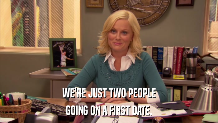 WE'RE JUST TWO PEOPLE GOING ON A FIRST DATE. 