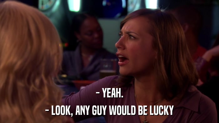 - YEAH. - LOOK, ANY GUY WOULD BE LUCKY 
