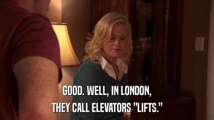 GOOD. WELL, IN LONDON, THEY CALL ELEVATORS 