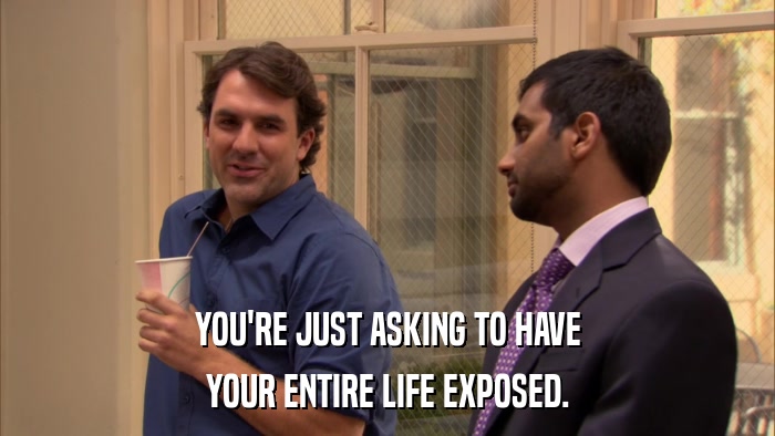 YOU'RE JUST ASKING TO HAVE YOUR ENTIRE LIFE EXPOSED. 