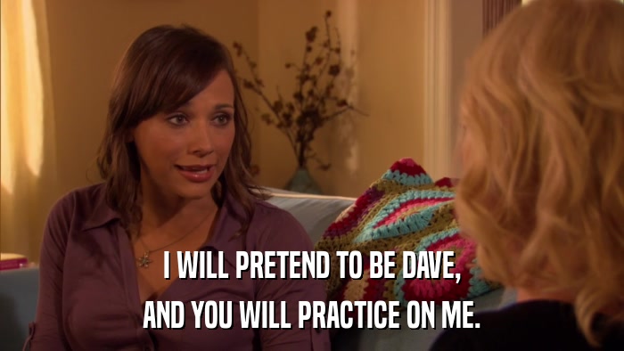 I WILL PRETEND TO BE DAVE, AND YOU WILL PRACTICE ON ME. 
