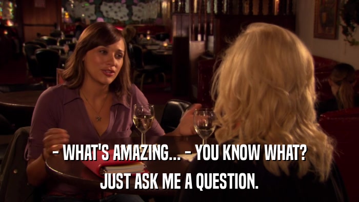 - WHAT'S AMAZING... - YOU KNOW WHAT? JUST ASK ME A QUESTION. 