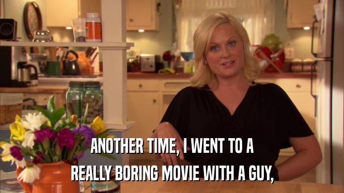 ANOTHER TIME, I WENT TO A REALLY BORING MOVIE WITH A GUY, 