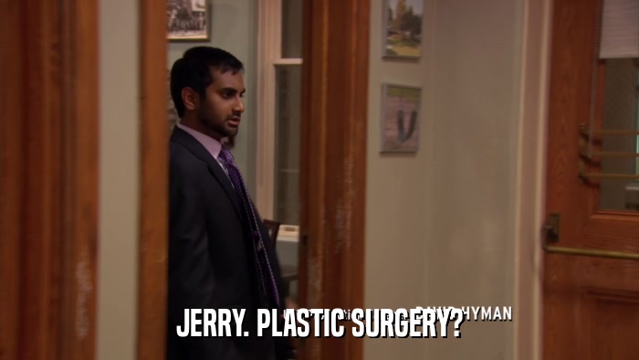 JERRY. PLASTIC SURGERY?  