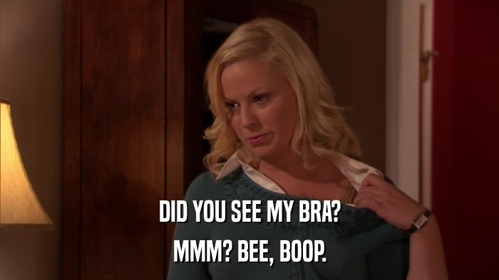DID YOU SEE MY BRA? MMM? BEE, BOOP. 
