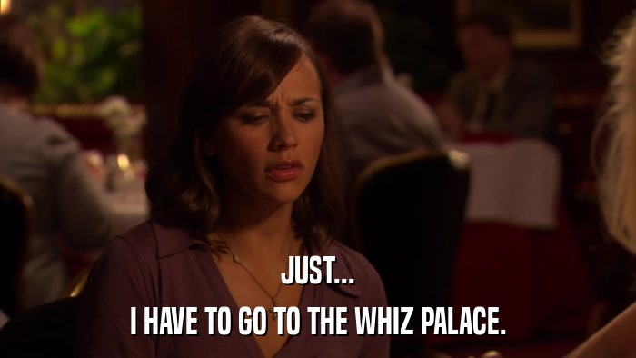 JUST... I HAVE TO GO TO THE WHIZ PALACE. 