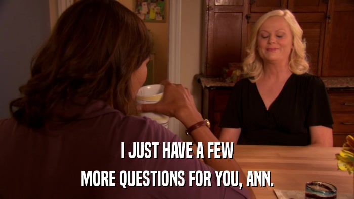 I JUST HAVE A FEW MORE QUESTIONS FOR YOU, ANN. 