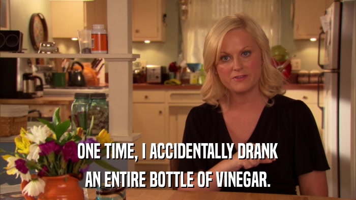 ONE TIME, I ACCIDENTALLY DRANK AN ENTIRE BOTTLE OF VINEGAR. 